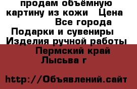 продам объёмную картину из кожи › Цена ­ 10 000 - Все города Подарки и сувениры » Изделия ручной работы   . Пермский край,Лысьва г.